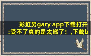 彩虹男gary app下载打开:受不了真的是太燃了！,下载blued软件